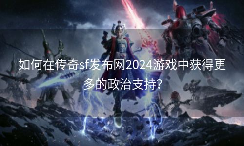 如何在传奇sf发布网2024游戏中获得更多的政治支持？