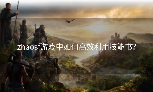 zhaosf游戏中如何高效利用技能书？