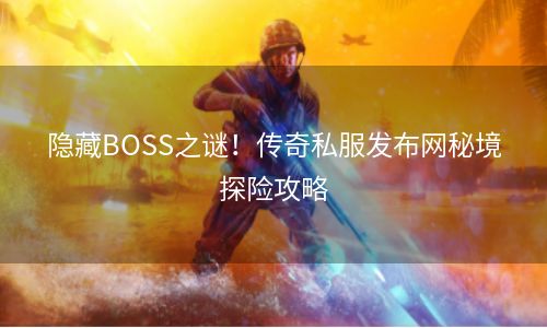 隐藏BOSS之谜！传奇私服发布网秘境探险攻略