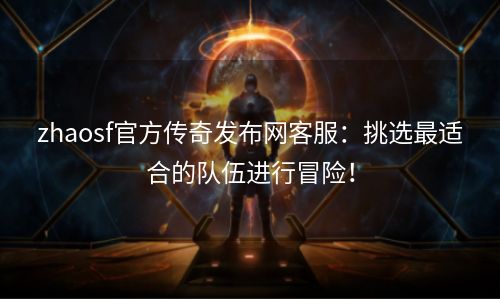 zhaosf官方传奇发布网客服：挑选最适合的队伍进行冒险！