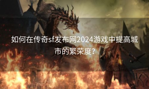 如何在传奇sf发布网2024游戏中提高城市的繁荣度？