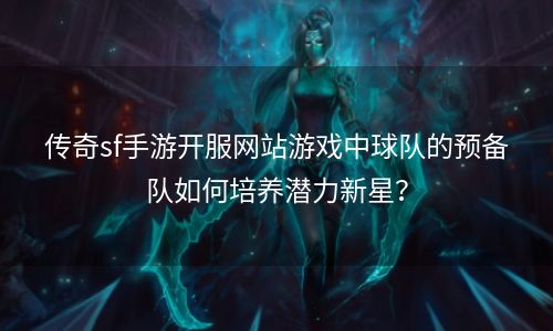 传奇sf手游开服网站游戏中球队的预备队如何培养潜力新星？