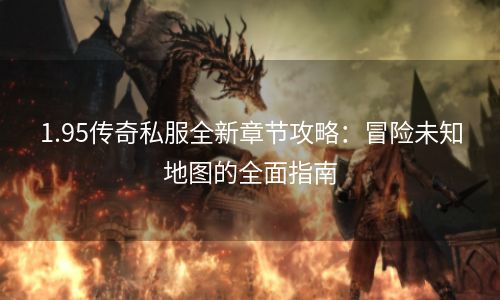 1.95传奇私服全新章节攻略：冒险未知地图的全面指南