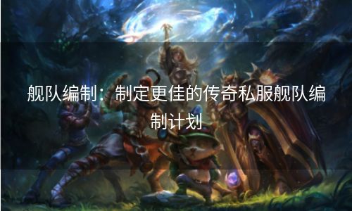 舰队编制：制定更佳的传奇私服舰队编制计划