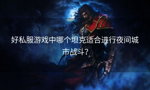 好私服游戏中哪个坦克适合进行夜间城市战斗？