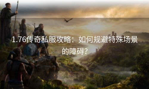 1.76传奇私服攻略：如何规避特殊场景的障碍？