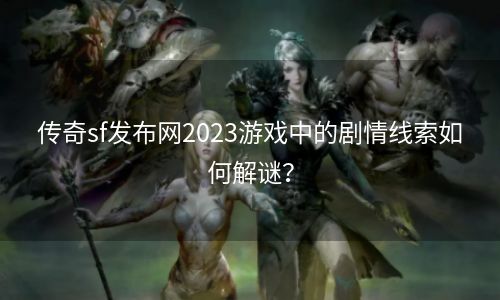 传奇sf发布网2023游戏中的剧情线索如何解谜？