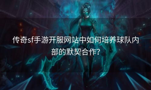 传奇sf手游开服网站中如何培养球队内部的默契合作？