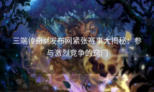 三端传奇sf发布网紧张赛事大揭秘：参与激烈竞争的窍门