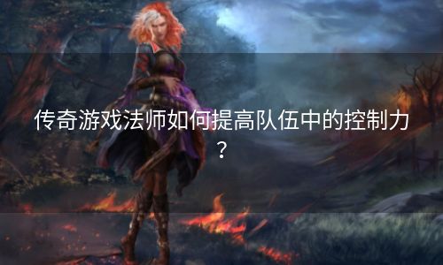 传奇游戏法师如何提高队伍中的控制力？