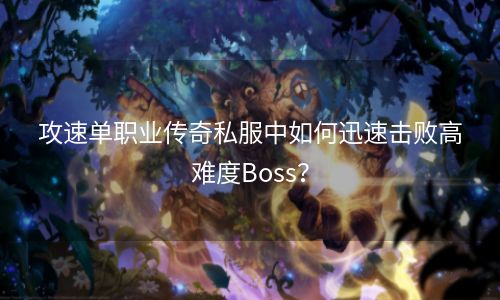 攻速单职业传奇私服中如何迅速击败高难度Boss？