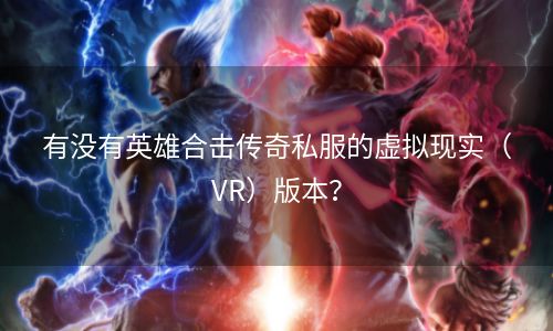 有没有英雄合击传奇私服的虚拟现实（VR）版本？