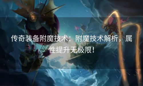 传奇装备附魔技术：附魔技术解析，属性提升无极限！