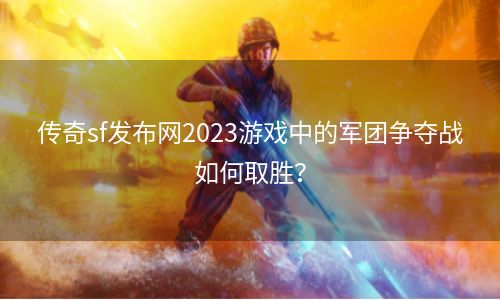 传奇sf发布网2023游戏中的军团争夺战如何取胜？