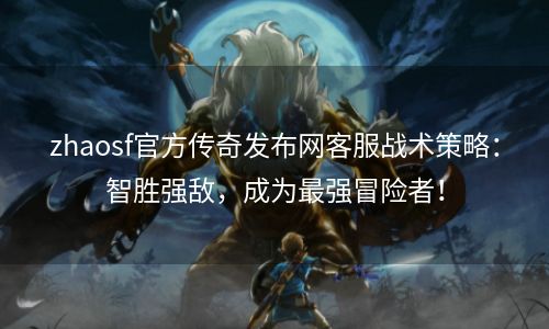 zhaosf官方传奇发布网客服战术策略：智胜强敌，成为最强冒险者！