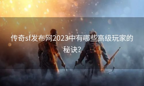 传奇sf发布网2023中有哪些高级玩家的秘诀？