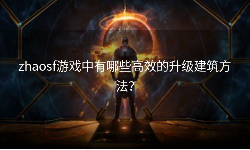 zhaosf游戏中有哪些高效的升级建筑方法？