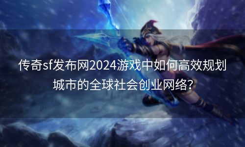 传奇sf发布网2024游戏中如何高效规划城市的全球社会创业网络？