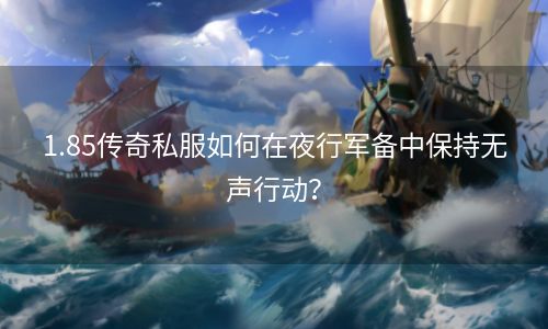 1.85传奇私服如何在夜行军备中保持无声行动？