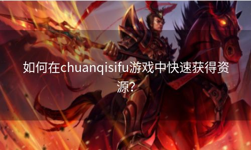 如何在chuanqisifu游戏中快速获得资源？