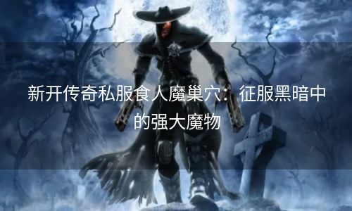 新开传奇私服食人魔巢穴：征服黑暗中的强大魔物