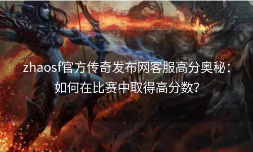 zhaosf官方传奇发布网客服高分奥秘：如何在比赛中取得高分数？