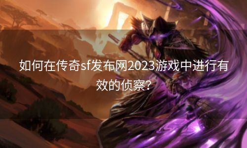 如何在传奇sf发布网2023游戏中进行有效的侦察？