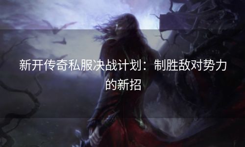 新开传奇私服决战计划：制胜敌对势力的新招