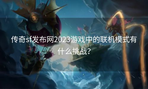 传奇sf发布网2023游戏中的联机模式有什么挑战？