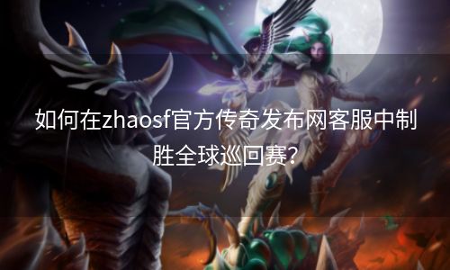 如何在zhaosf官方传奇发布网客服中制胜全球巡回赛？