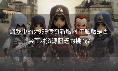 游戏中的sf999传奇新服网 电脑版是否会面对资源匮乏的挑战？