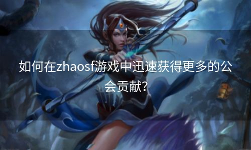 如何在zhaosf游戏中迅速获得更多的公会贡献？