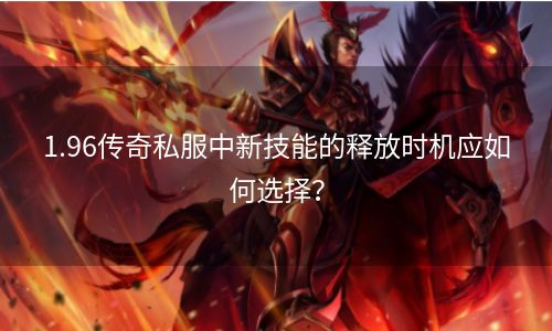 1.96传奇私服中新技能的释放时机应如何选择？