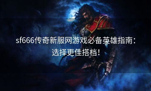 sf666传奇新服网游戏必备英雄指南：选择更佳搭档！