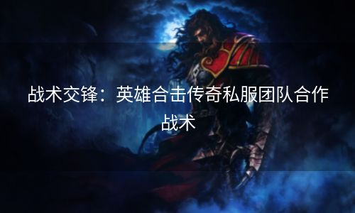 战术交锋：英雄合击传奇私服团队合作战术