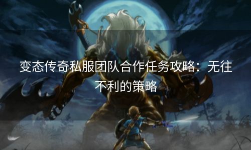 变态传奇私服团队合作任务攻略：无往不利的策略