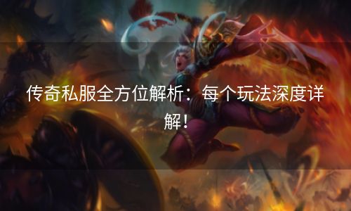 传奇私服全方位解析：每个玩法深度详解！