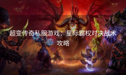 超变传奇私服游戏：星际霸权对决战术攻略