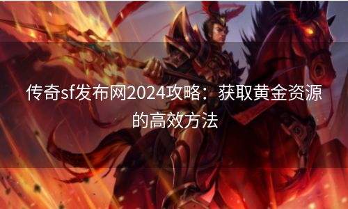 传奇sf发布网2024攻略：获取黄金资源的高效方法