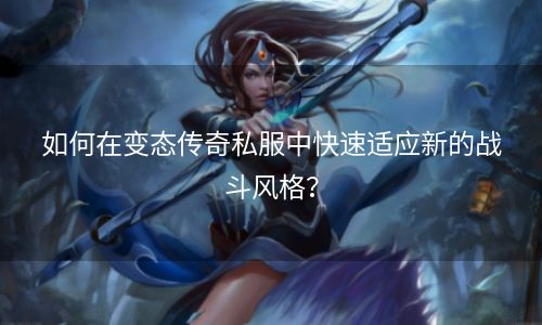 如何在变态传奇私服中快速适应新的战斗风格？