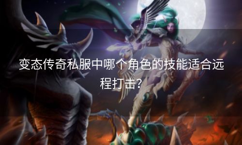 变态传奇私服中哪个角色的技能适合远程打击？