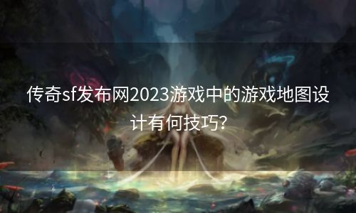 传奇sf发布网2023游戏中的游戏地图设计有何技巧？