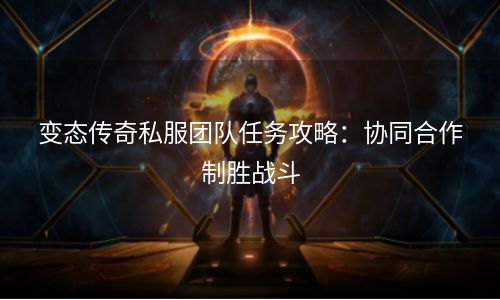 变态传奇私服团队任务攻略：协同合作制胜战斗