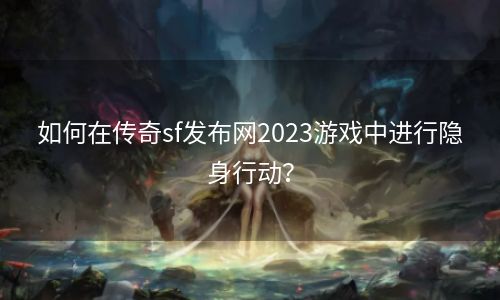 如何在传奇sf发布网2023游戏中进行隐身行动？