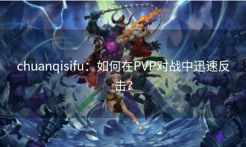 chuanqisifu：如何在PVP对战中迅速反击？