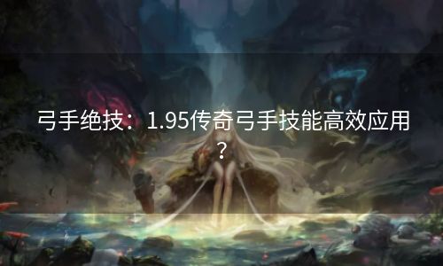 弓手绝技：1.95传奇弓手技能高效应用？