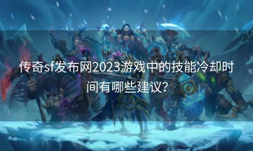 传奇sf发布网2023游戏中的技能冷却时间有哪些建议？