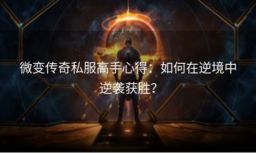 微变传奇私服高手心得：如何在逆境中逆袭获胜？