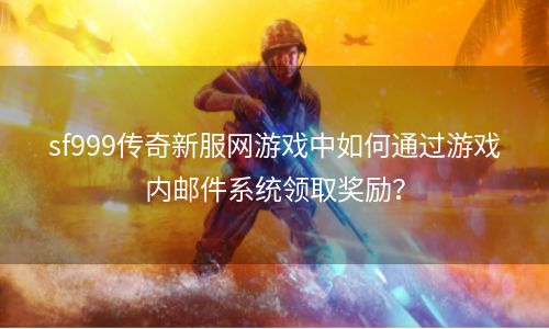 sf999传奇新服网游戏中如何通过游戏内邮件系统领取奖励？