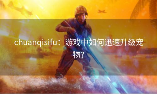 chuanqisifu：游戏中如何迅速升级宠物？